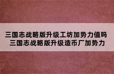 三国志战略版升级工坊加势力值吗 三国志战略版升级造币厂加势力